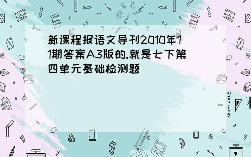 新课程报语文导刊2010年11期答案A3版的.就是七下第四单元基础检测题