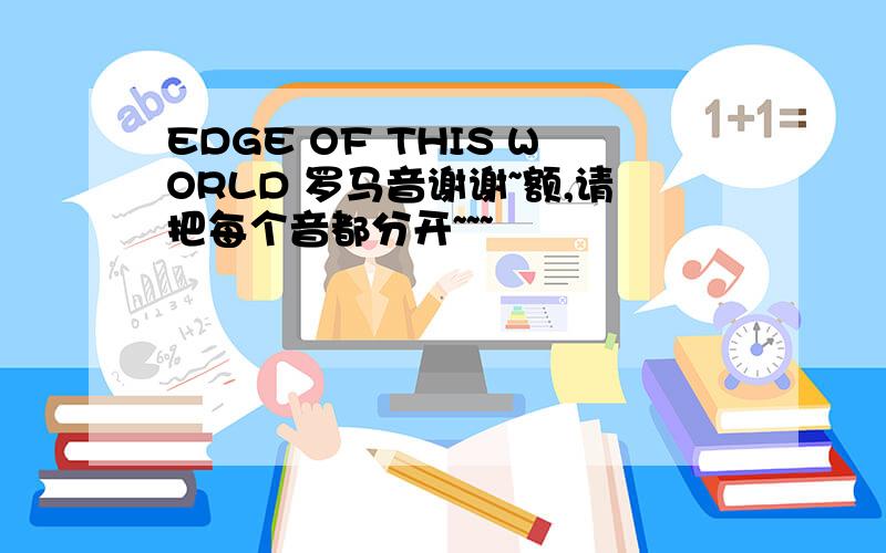 EDGE OF THIS WORLD 罗马音谢谢~额,请把每个音都分开~~~