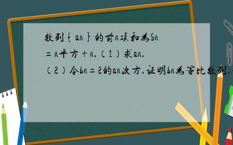 数列{an}的前n项和为Sn=n平方+n,（1）求an,（2）令bn=2的an次方,证明bn为等比数列,并求前n项和Tn