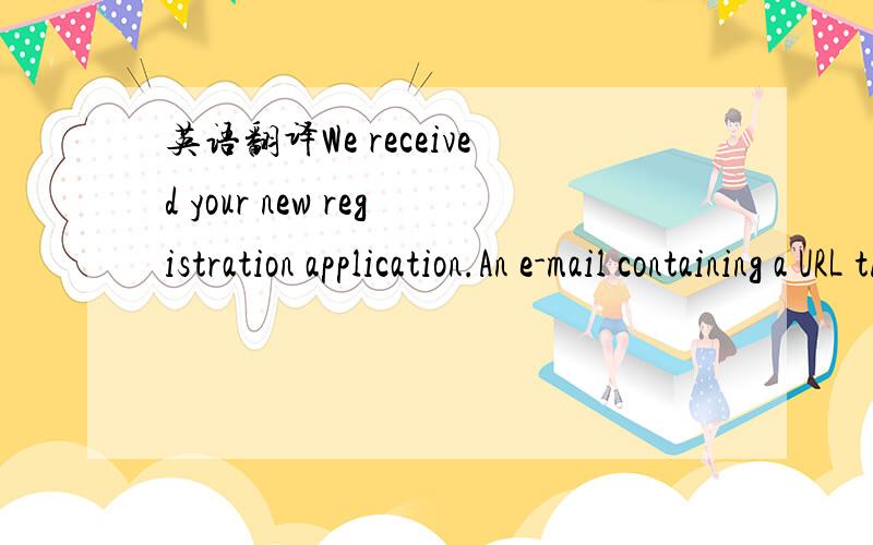 英语翻译We received your new registration application.An e-mail containing a URL that will take you to the Information Entry page has been sent.Access the URL contained in the e-mail and advance to the Information Entry page.It may take some time