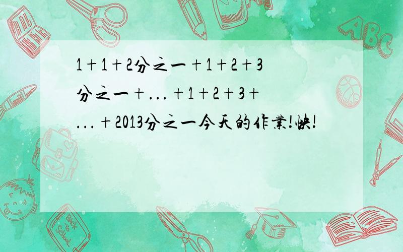 1+1+2分之一+1+2+3分之一+...+1+2+3+...+2013分之一今天的作业!快!