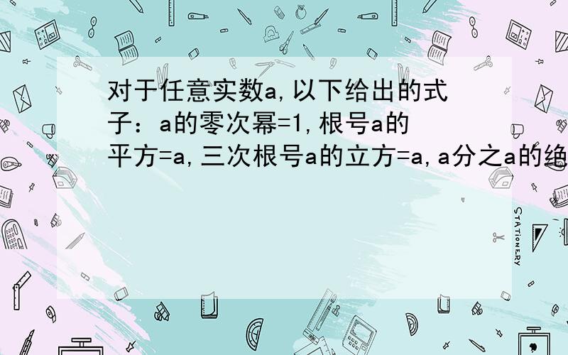 对于任意实数a,以下给出的式子：a的零次幂=1,根号a的平方=a,三次根号a的立方=a,a分之a的绝对值=1,总能成立的是__________________.