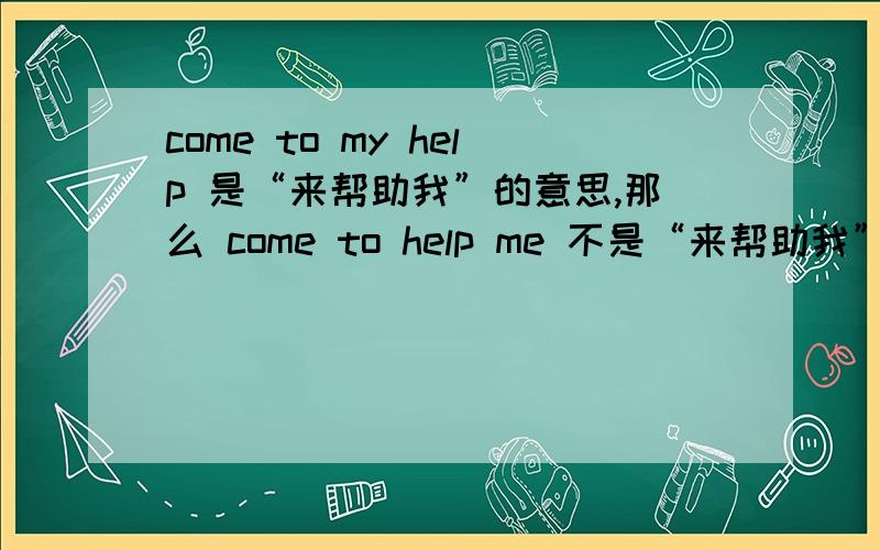 come to my help 是“来帮助我”的意思,那么 come to help me 不是“来帮助我”的意思吗?