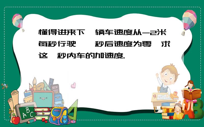 懂得进来下一辆车速度从-2米每秒行驶,一秒后速度为零,求这一秒内车的加速度.