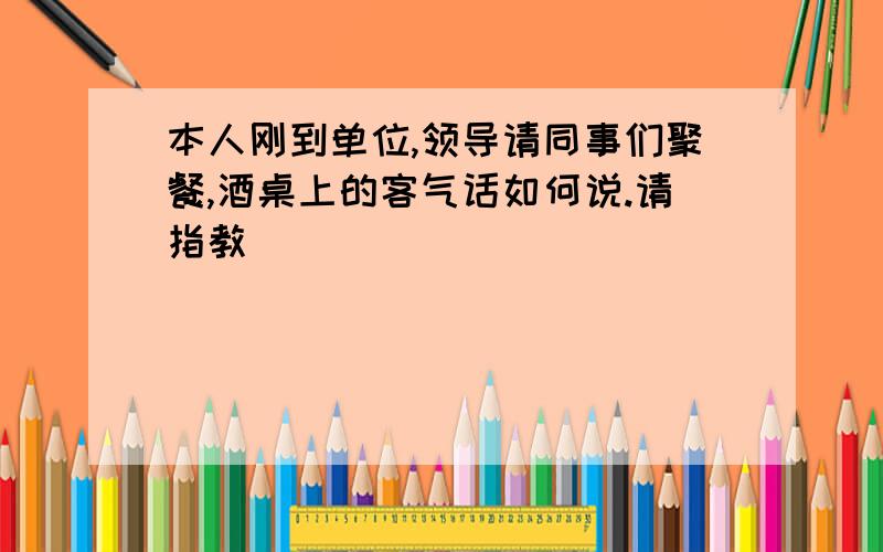 本人刚到单位,领导请同事们聚餐,酒桌上的客气话如何说.请指教