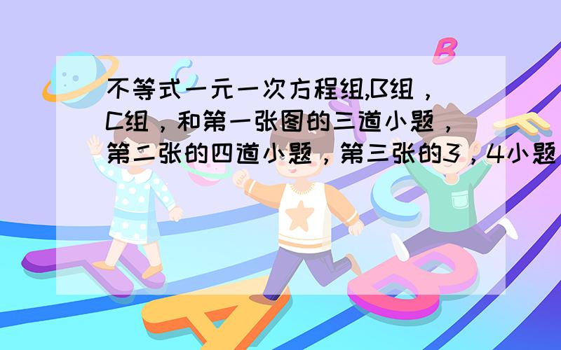 不等式一元一次方程组,B组，C组，和第一张图的三道小题，第二张的四道小题，第三张的3，4小题