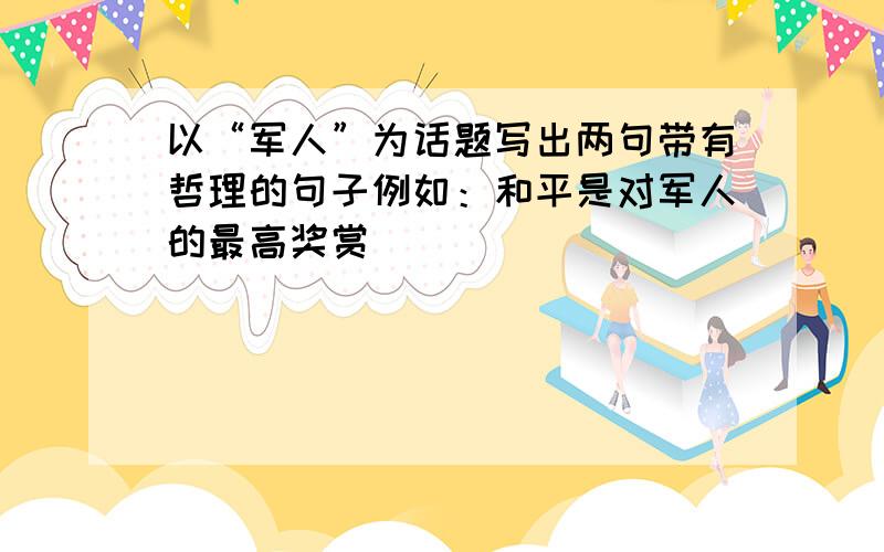 以“军人”为话题写出两句带有哲理的句子例如：和平是对军人的最高奖赏