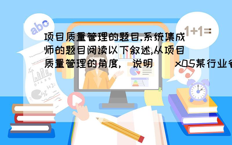 项目质量管理的题目.系统集成师的题目阅读以下叙述,从项目质量管理的角度,[说明]\x05某行业省公司（甲公司）信息系统工程项目（A项目）以招标方式选择承建方,乙公司获得甲公司的项目