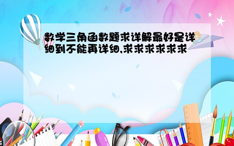 数学三角函数题求详解最好是详细到不能再详细,求求求求求求