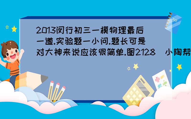 2013闵行初三一模物理最后一道.实验题一小问.题长可是对大神来说应该很简单.图2128．小陶帮爷爷浇菜园,他从井中提水时发现盛满水的桶露出水面越多,提桶的力就越大.由此他猜想：浮力大