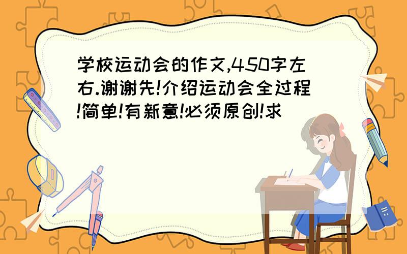 学校运动会的作文,450字左右.谢谢先!介绍运动会全过程!简单!有新意!必须原创!求