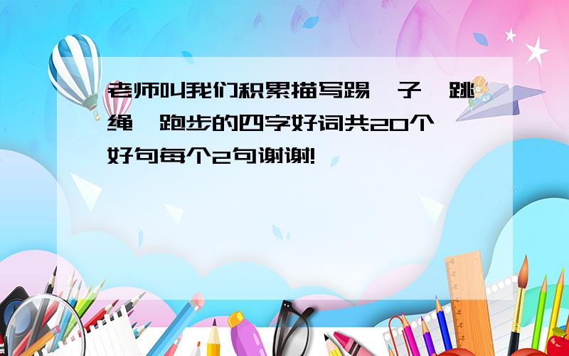 老师叫我们积累描写踢毽子,跳绳,跑步的四字好词共20个,好句每个2句谢谢!