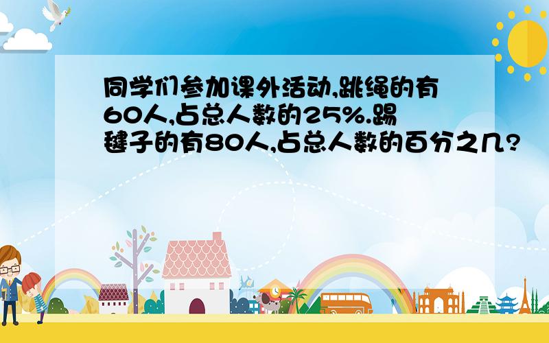 同学们参加课外活动,跳绳的有60人,占总人数的25%.踢毽子的有80人,占总人数的百分之几?