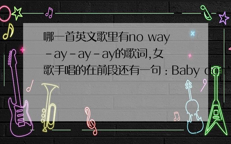 哪一首英文歌里有no way-ay-ay-ay的歌词,女歌手唱的在前段还有一句：Baby don't look at me like that,什么 belong you的