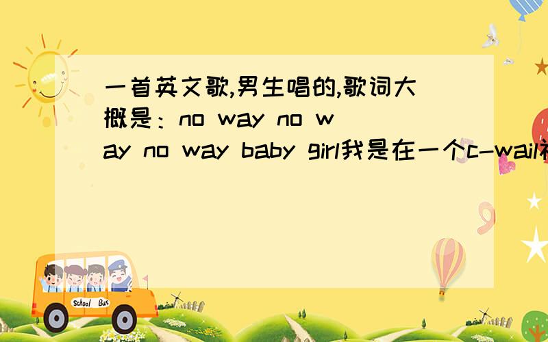 一首英文歌,男生唱的,歌词大概是：no way no way no way baby girl我是在一个c-wail视频里听到这首歌的,求歌名儿,