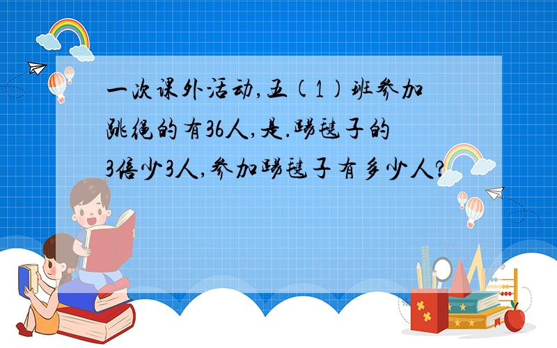 一次课外活动,五(1)班参加跳绳的有36人,是．踢毽子的3倍少3人,参加踢毽子有多少人?