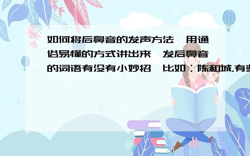 如何将后鼻音的发声方法,用通俗易懂的方式讲出来,发后鼻音的词语有没有小妙招,比如：陈和城.有些同学总是把