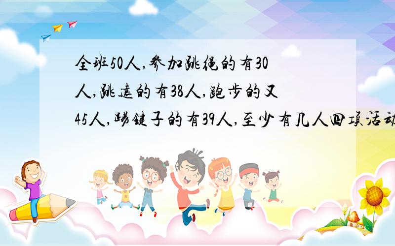 全班50人,参加跳绳的有30人,跳远的有38人,跑步的又45人,踢键子的有39人,至少有几人四项活动都参加