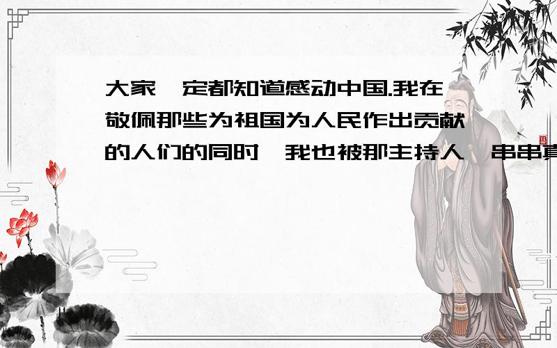 大家一定都知道感动中国.我在敬佩那些为祖国为人民作出贡献的人们的同时,我也被那主持人一串串真挚深情的话语所感动.我想要他们的优秀颁奖词.回去自己积累积累.在哪找的 没有网址 给