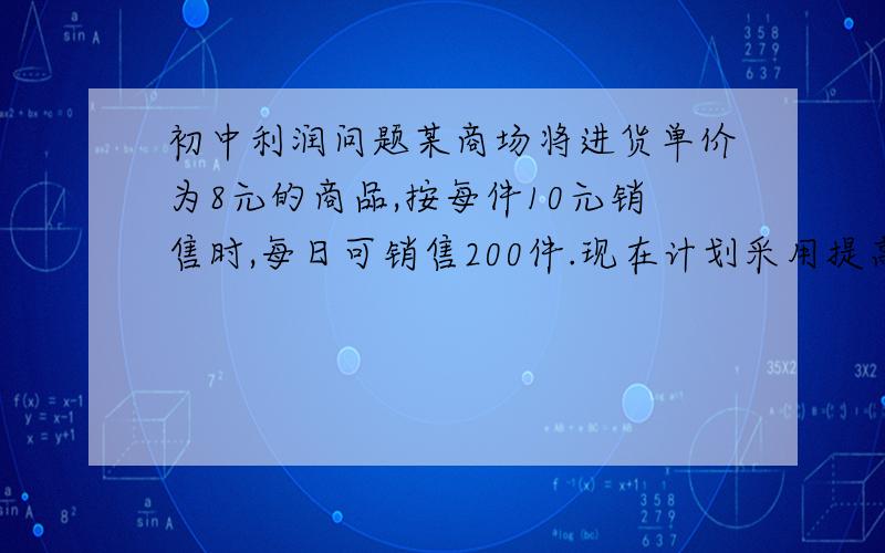 初中利润问题某商场将进货单价为8元的商品,按每件10元销售时,每日可销售200件.现在计划采用提高商品的售出价减小销售量的办法增加利润.如果每件提价0.5元,日销售量就要减小10件,那么把