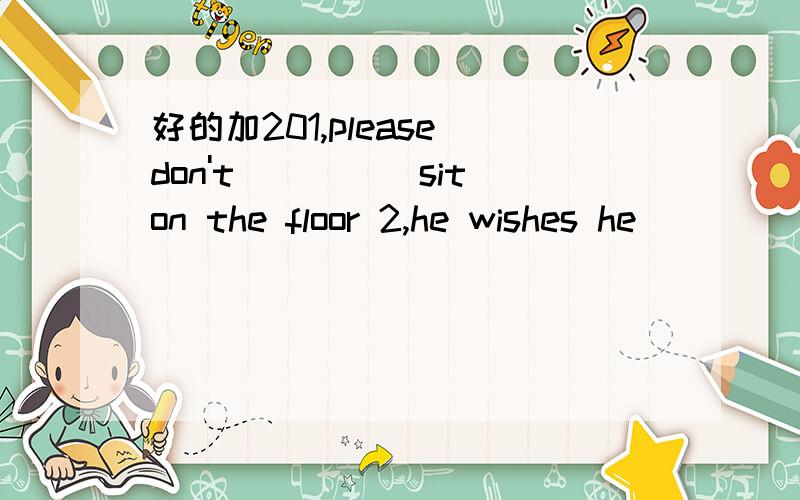 好的加201,please don't____(sit)on the floor 2,he wishes he____(can)be a singer 3,it’s the ___(good)time to be in china 4,he ____(be)born in America,But be livesin china.5,what presnt did jack____(get) 6,All day long he___(sit)in the field an wai