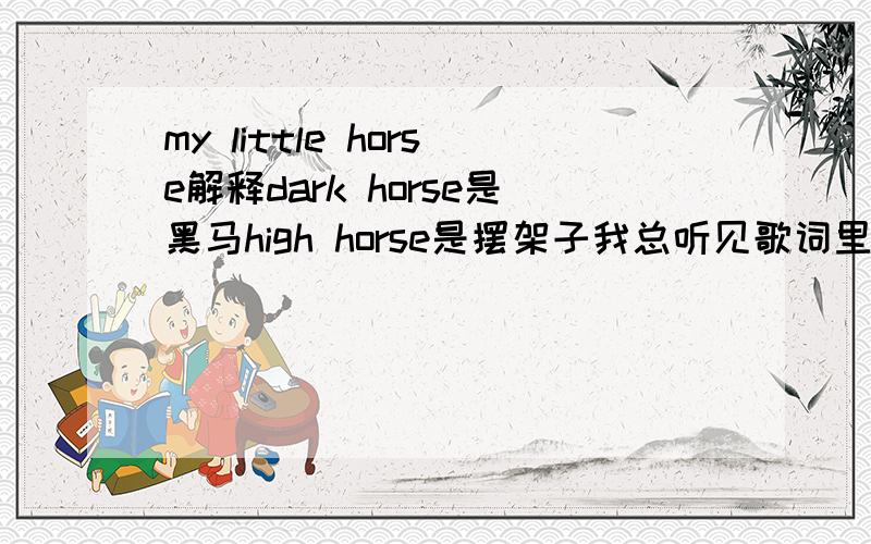 my little horse解释dark horse是黑马high horse是摆架子我总听见歌词里出现my little horse之类的 尤其是folk 专辑封面名字也有很多horse的 马在美国文化里什么样的