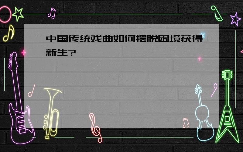 中国传统戏曲如何摆脱困境获得新生?