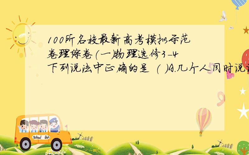 100所名校最新高考模拟示范卷理综卷(一)物理选修3-4下列说法中正确的是 ( )A.几个人同时说话,我们仍能分辨出每个人的声音,这是因为波叠加时能保持各自的特征而互不干扰B.光导纤维是利用