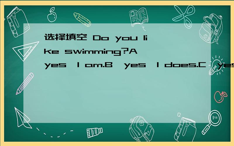 选择填空 Do you like swimming?A、yes,l am.B、yes,l does.C、yes,l do