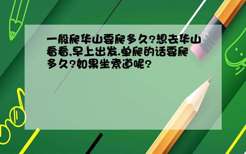 一般爬华山要爬多久?想去华山看看,早上出发.单爬的话要爬多久?如果坐索道呢?