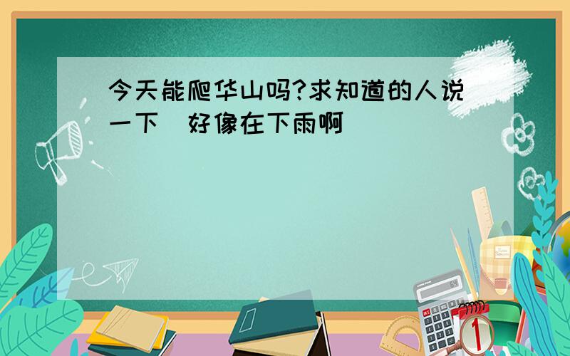 今天能爬华山吗?求知道的人说一下　好像在下雨啊