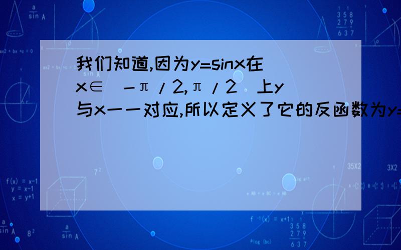 我们知道,因为y=sinx在x∈[-π/2,π/2]上y与x一一对应,所以定义了它的反函数为y=arcsinx,x∈[-1,1],但是y=sinx.x∈R中,满足一一对应的区间并不只有x∈[-π/2,π/2],如果我们另取一个它的一一对应区间来