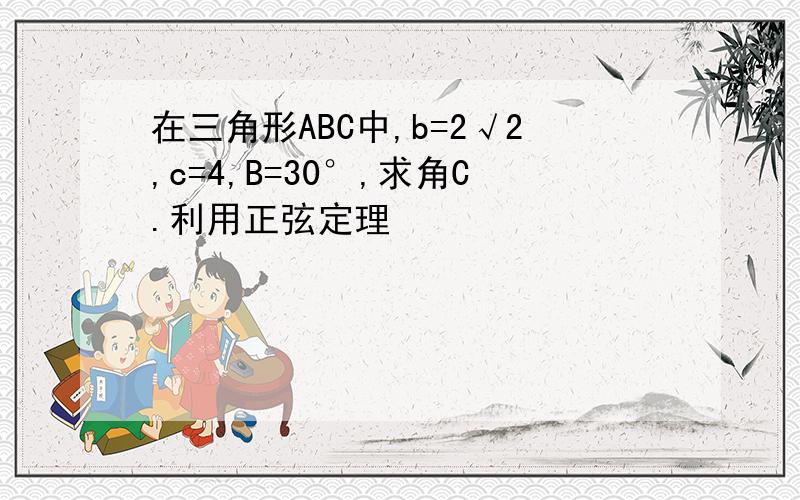 在三角形ABC中,b=2√2,c=4,B=30°,求角C.利用正弦定理