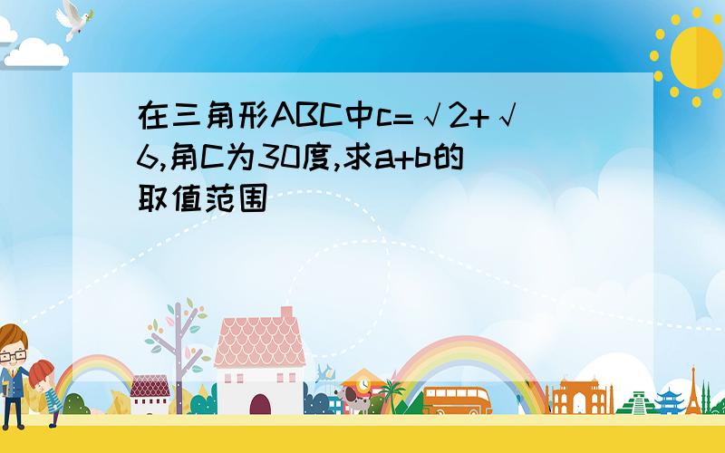 在三角形ABC中c=√2+√6,角C为30度,求a+b的取值范围