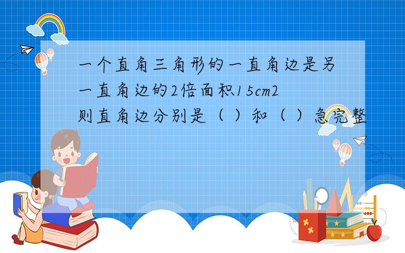 一个直角三角形的一直角边是另一直角边的2倍面积15cm2则直角边分别是（ ）和（ ）急完整
