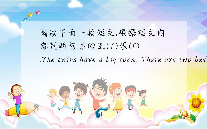 阅读下面一段短文,根据短文内容判断句子的正(T)误(F).The twins have a big room. There are two beds, a desk and two chairs in it. The door of the room is green. There are four windows in it, too. There’s a clock and some nice pictu