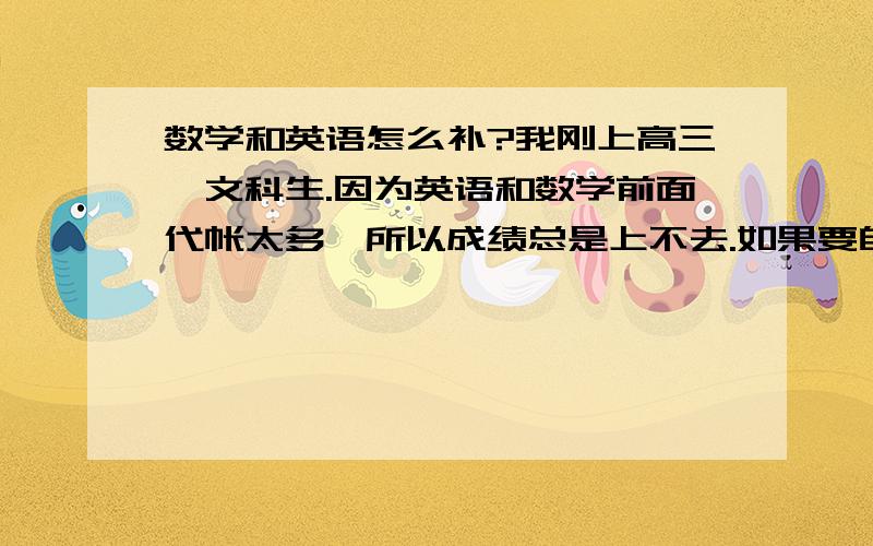 数学和英语怎么补?我刚上高三,文科生.因为英语和数学前面代帐太多,所以成绩总是上不去.如果要自己补前面的,应该怎样补?我是那种学一点不学一点的,所以知识联不起来.英语除了背单词短