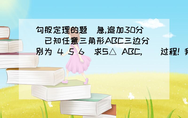 勾股定理的题（急,追加30分）已知任意三角形ABC三边分别为 4 5 6  求S△ ABC,    过程! 我怎么算不出来!我们才学勾股定理1天不到， 拜托用点初级知识解答，就是做垂线分2个直角三角形的那种