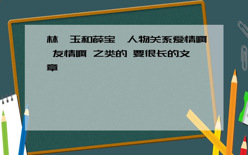 林黛玉和薛宝钗人物关系爱情啊 友情啊 之类的 要很长的文章