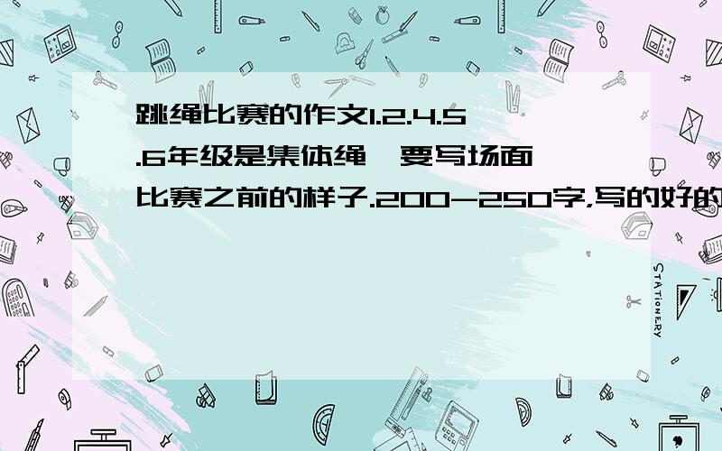 跳绳比赛的作文1.2.4.5.6年级是集体绳,要写场面,比赛之前的样子.200-250字，写的好的加分,大部分的写集体绳。(集体绳就是长绳）