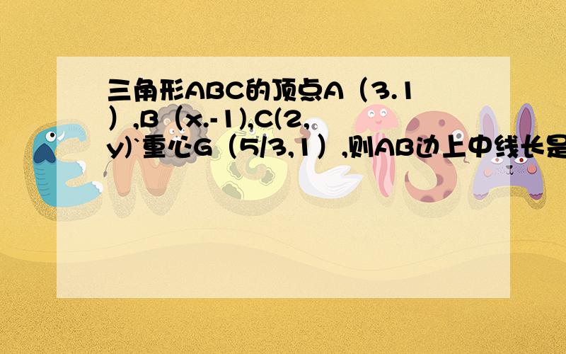 三角形ABC的顶点A（3.1）,B（x.-1),C(2,y)`重心G（5/3,1）,则AB边上中线长是?角ACB平分线长是?