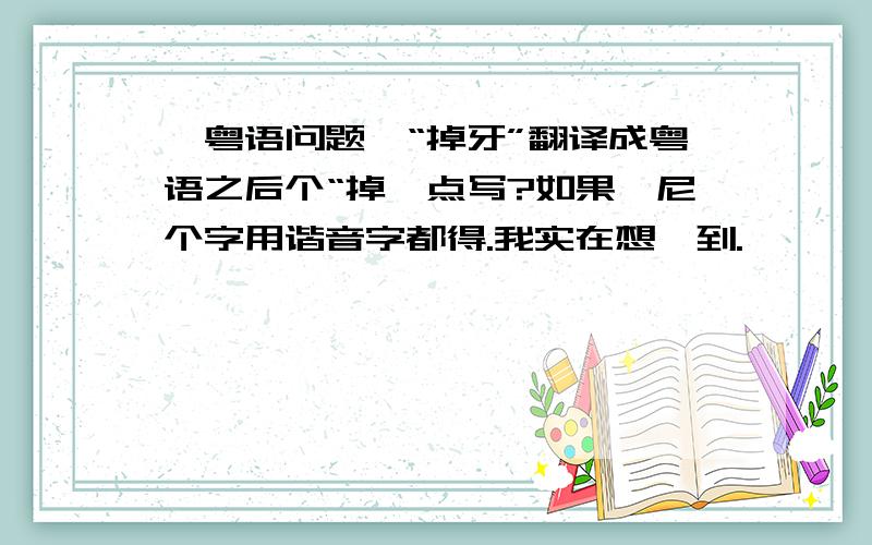 【粤语问题】“掉牙”翻译成粤语之后个“掉