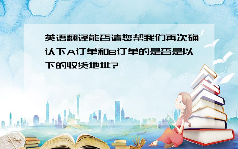 英语翻译能否请您帮我们再次确认下A订单和B订单的是否是以下的收货地址?