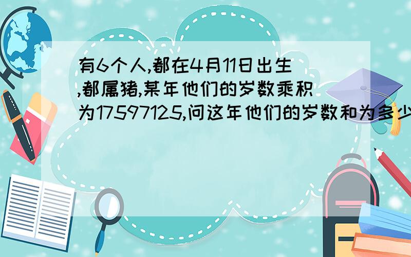 有6个人,都在4月11日出生,都属猪,某年他们的岁数乘积为17597125,问这年他们的岁数和为多少?