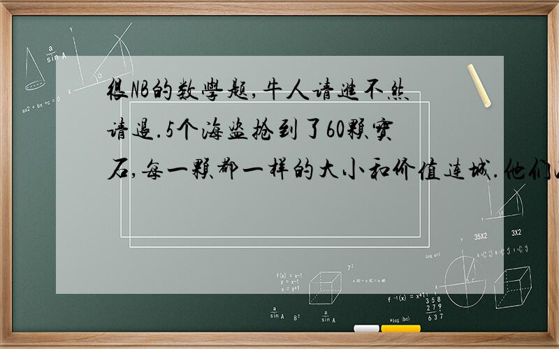 很NB的数学题,牛人请进不然请退.5个海盗抢到了60颗宝石,每一颗都一样的大小和价值连城.他们决定这么分：1.抽签决定自己的号码(1.2.3.4.5) 2.首先,由1号提出分配方案,然后大家5人进行表决（