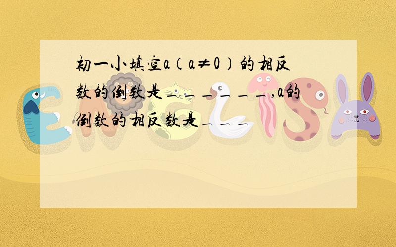 初一小填空a（a≠0）的相反数的倒数是______,a的倒数的相反数是___