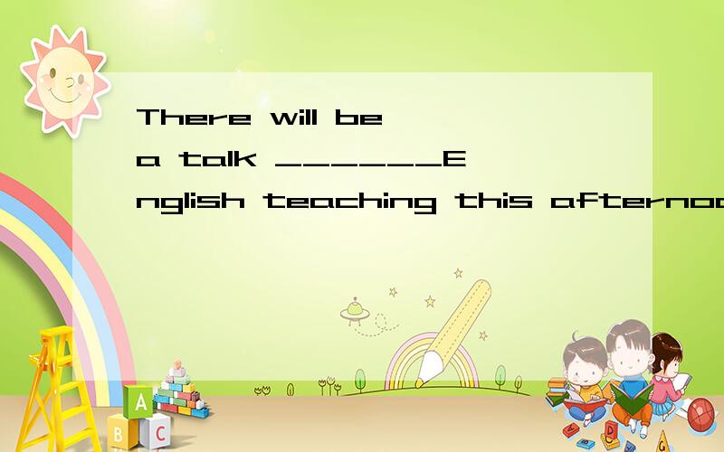 There will be a talk ______English teaching this afternoon.A.for B.on C.in D.with