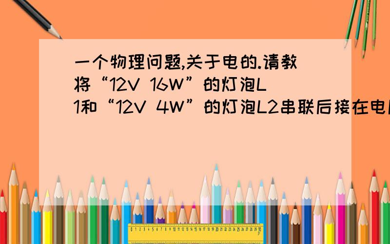 一个物理问题,关于电的.请教将“12V 16W”的灯泡L1和“12V 4W”的灯泡L2串联后接在电压是12V的电路中,哪个灯泡要亮一点?怎么算的?