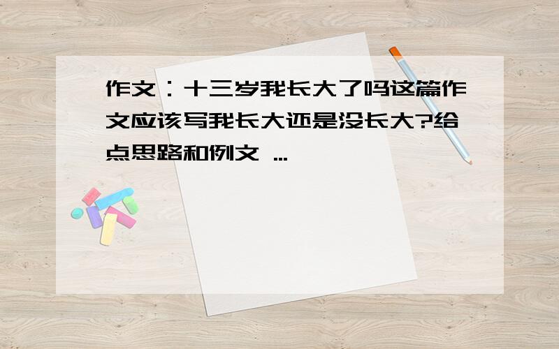 作文：十三岁我长大了吗这篇作文应该写我长大还是没长大?给点思路和例文 ...