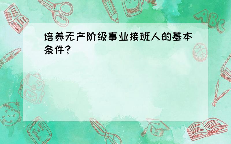 培养无产阶级事业接班人的基本条件?